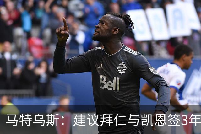 马特乌斯：建议拜仁与凯恩签3年，最后一年合同与出场时间挂钩